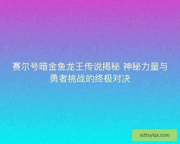 赛尔号暗金鱼龙王传说揭秘 神秘力量与勇者挑战的终极对决