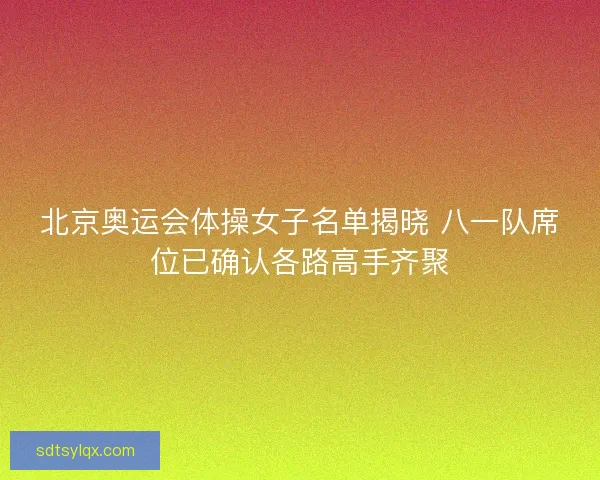 北京奥运会体操女子名单揭晓 八一队席位已确认各路高手齐聚