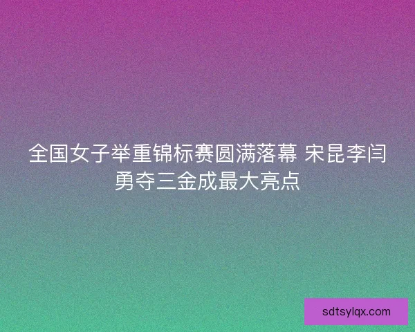全国女子举重锦标赛圆满落幕 宋昆李闫勇夺三金成最大亮点
